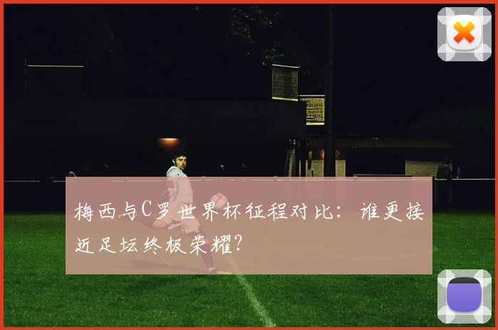 梅西与C罗世界杯征程对比:谁更接近足坛终极荣耀?