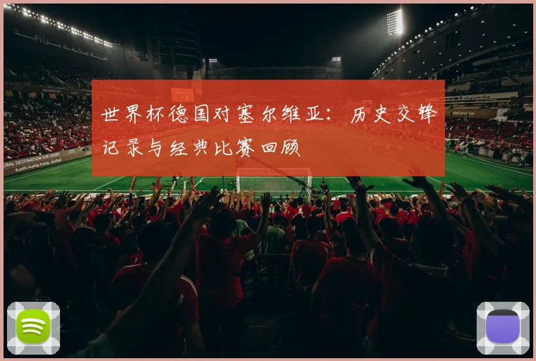 世界杯德国对塞尔维亚:历史交锋记录与经典比赛回顾