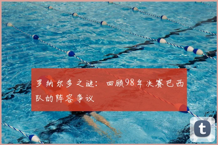 罗纳尔多之谜:回顾98年决赛巴西队的阵容争议