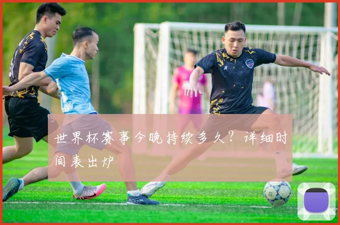 世界杯赛事今晚持续多久？详细时间表出炉