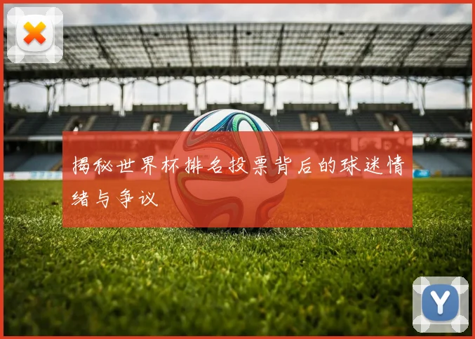 揭秘世界杯排名投票背后的球迷情绪与争议
