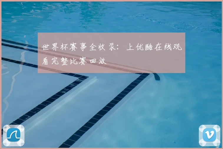世界杯赛事全收录：上优酷在线观看完整比赛回放