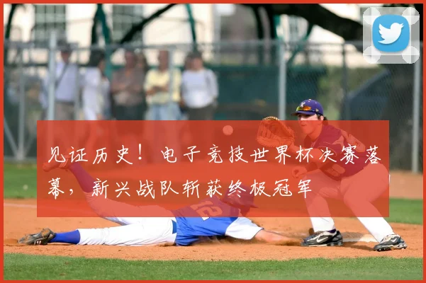 见证历史！电子竞技世界杯决赛落幕，新兴战队斩获终极冠军