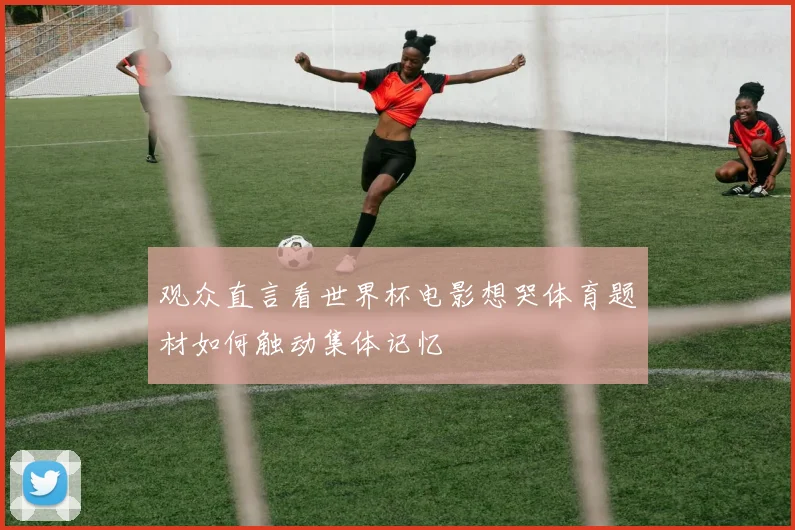观众直言看世界杯电影想哭体育题材如何触动集体记忆