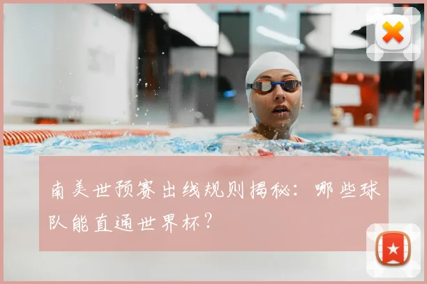 南美世预赛出线规则揭秘：哪些球队能直通世界杯？