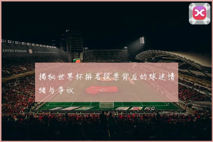 揭秘世界杯排名投票背后的球迷情绪与争议