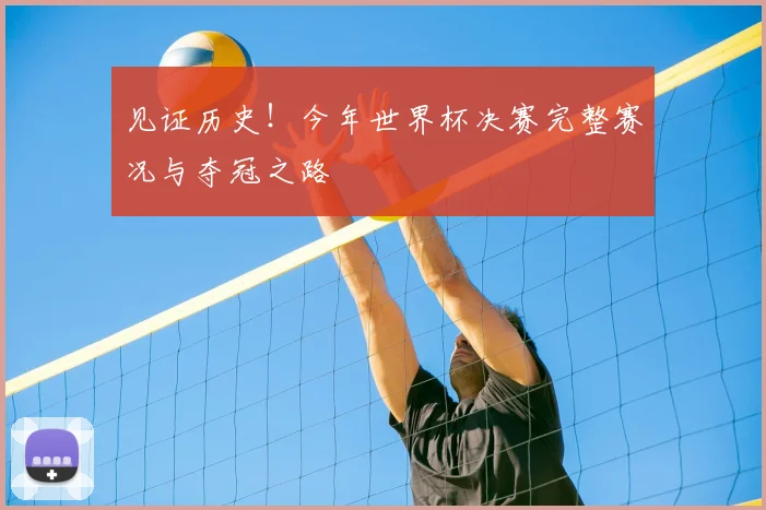 见证历史！今年世界杯决赛完整赛况与夺冠之路
