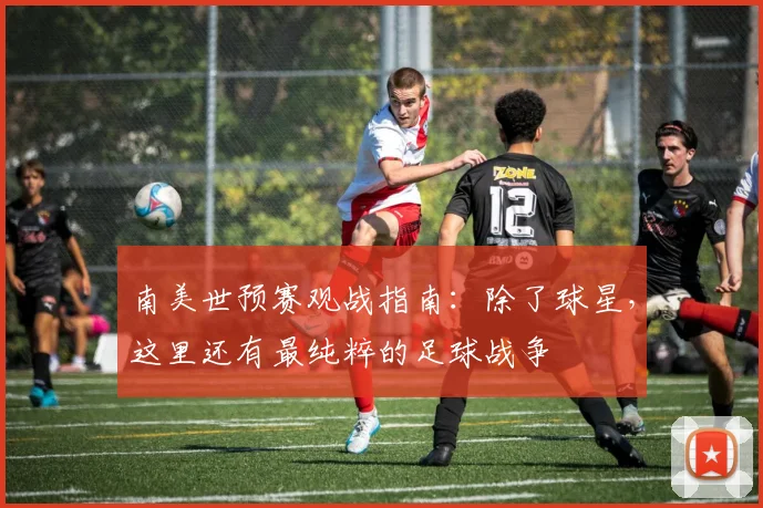 南美世预赛观战指南：除了球星，这里还有最纯粹的足球战争