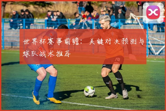 世界杯赛事前瞻：关键对决预测与球队战术推荐