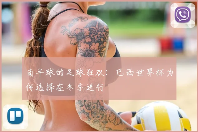 南半球的足球狂欢：巴西世界杯为何选择在冬季进行