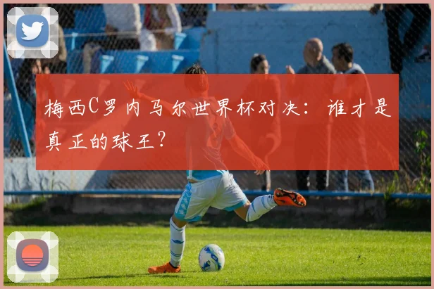 梅西C罗内马尔世界杯对决:谁才是真正的球王?