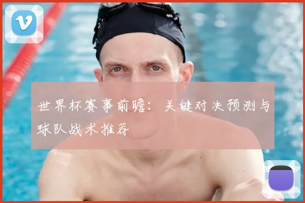 世界杯赛事前瞻：关键对决预测与球队战术推荐