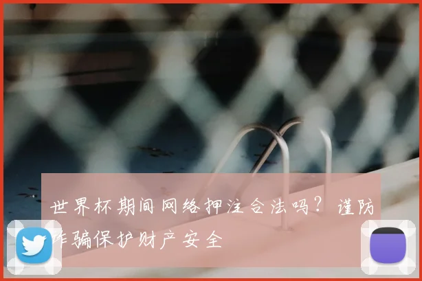 世界杯期间网络押注合法吗?谨防诈骗保护财产安全